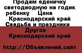 Продам еденичку светодиодную на годик ребенку! › Цена ­ 2 500 - Краснодарский край Свадьба и праздники » Другое   . Краснодарский край